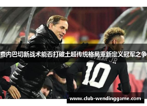 费内巴切新战术能否打破土超传统格局重新定义冠军之争