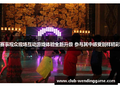 赛事观众现场互动游戏体验全新升级 参与其中感受别样精彩 赛事观众现场互动游戏体验全新升级 参与其中感受别样精彩