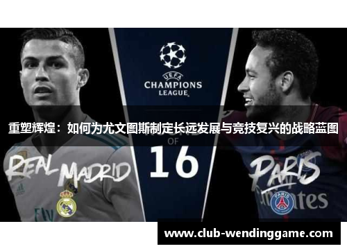 重塑辉煌：如何为尤文图斯制定长远发展与竞技复兴的战略蓝图