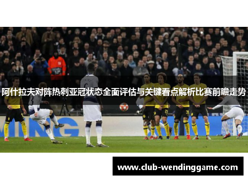 阿什拉夫对阵热刺亚冠状态全面评估与关键看点解析比赛前瞻走势