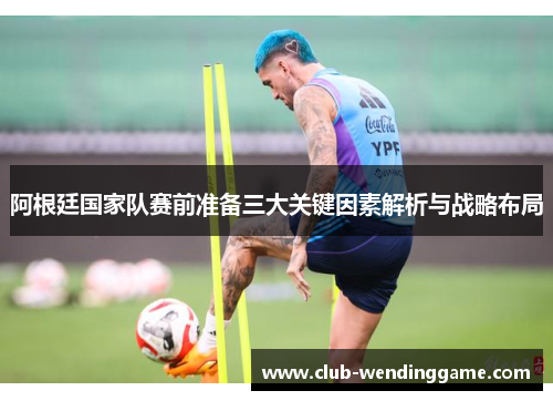 阿根廷国家队赛前准备三大关键因素解析与战略布局