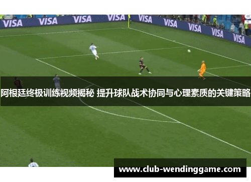 阿根廷终极训练视频揭秘 提升球队战术协同与心理素质的关键策略