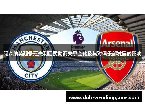阿森纳英超争冠失利后赞助商关系变化及其对俱乐部发展的影响
